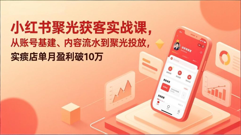 小红书聚光获客实战课，从账号基建、内容流水到聚光投放，实体店单月盈利破10万-创业项目网